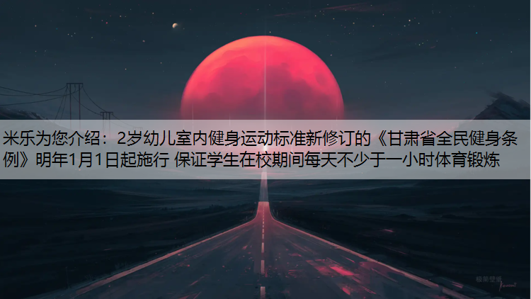 <strong>米乐为您介绍：2岁幼儿室内健身运动标准新修订的《甘肃省全民健身条例》明年1月1日起施行 保证学生在校期间每天不少于一小时体育锻炼</strong>